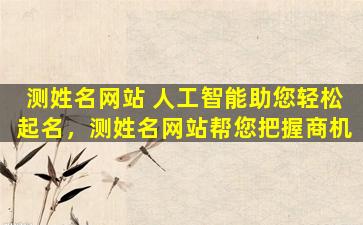 测姓名网站 人工智能助您轻松起名，测姓名网站帮您把握商机